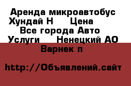 Аренда микроавтобус Хундай Н1  › Цена ­ 50 - Все города Авто » Услуги   . Ненецкий АО,Варнек п.